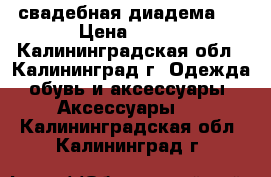 свадебная диадема . › Цена ­ 400 - Калининградская обл., Калининград г. Одежда, обувь и аксессуары » Аксессуары   . Калининградская обл.,Калининград г.